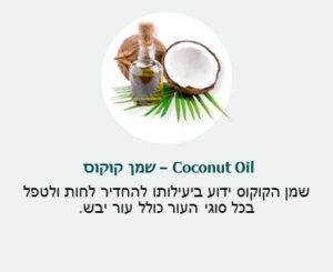 שמן קוקוס (Coconut Oil) - ידוע ביעילותו להחדיר לחות ולטפל בכל סוגי העור כולל עור יבש.