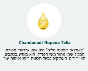 ״צאנדנאי רופאנה טליה״ (Chandandi Ropana Talia) - הינו שמן איירוודי מסורתי המכיל שמן טהור מעץ הסנדל. הוא מופיע בכתבים האיירוודים העתיקים כבעל תכונות ריפוי וטיפוח עור ״צאנדנאי רופאנה טליה״ (Chandandi Ropana Talia) - הינו שמן איירוודי מסורתי המכיל שמן טהור מעץ הסנדל. הוא מופיע בכתבים האיירוודים העתיקים כבעל תכונות ריפוי וטיפוח עור